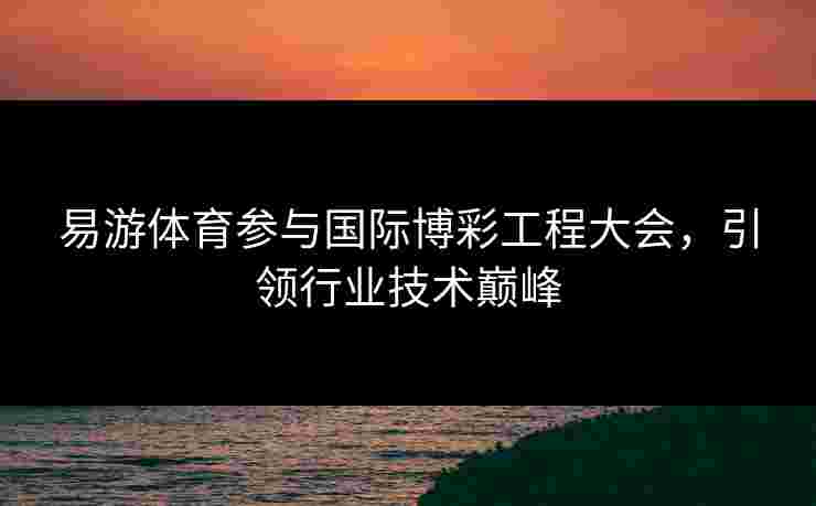 易游体育参与国际博彩工程大会，引领行业技术巅峰