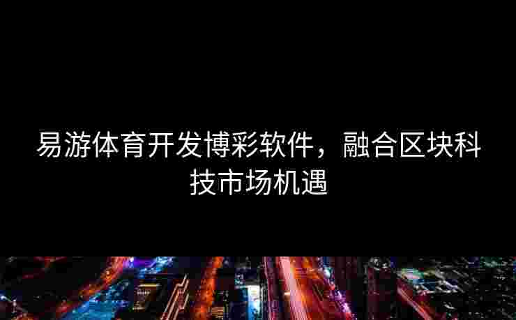 易游体育开发博彩软件，融合区块科技市场机遇