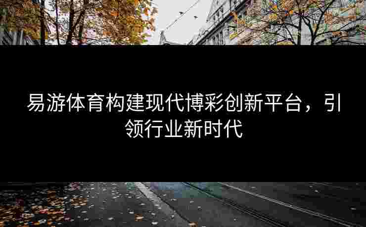 易游体育构建现代博彩创新平台，引领行业新时代