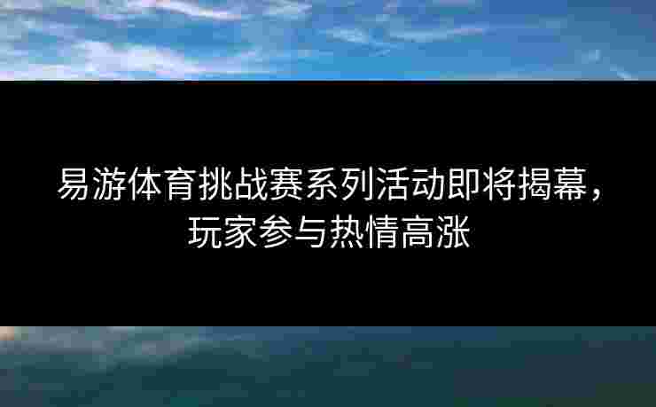 易游体育挑战赛系列活动即将揭幕,玩家参与热情高涨 易游体育挑战赛系列活动即将揭幕,玩家参与热情高涨