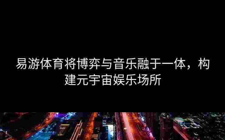 易游体育将博弈与音乐融于一体，构建元宇宙娱乐场所