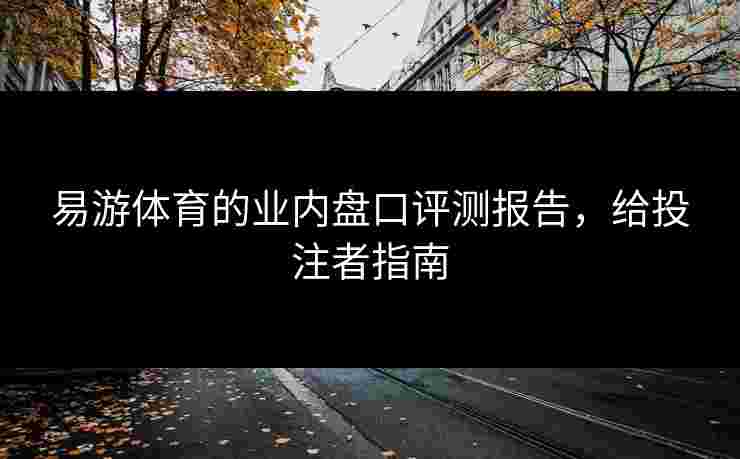 易游体育的业内盘口评测报告，给投注者指南