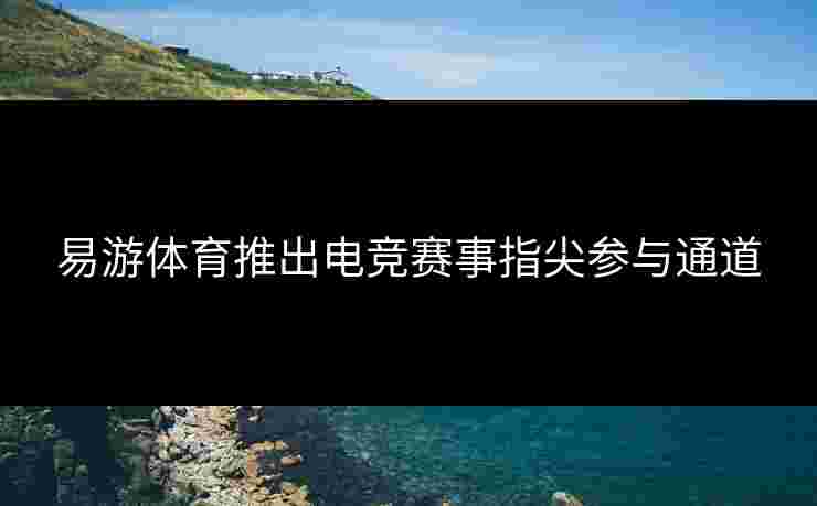 易游体育推出电竞赛事指尖参与通道
