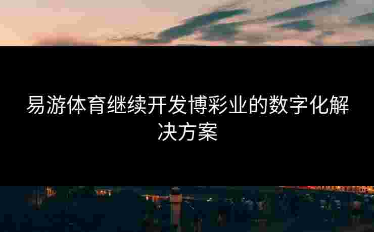 易游体育继续开发博彩业的数字化解决方案 易游体育继续开发博彩业的数字化解决方案