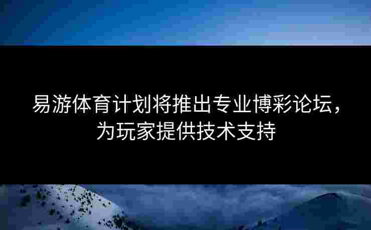 易游体育计划将推出专业博彩论坛,为玩家提供技术支持 易游体育计划将推出专业博彩论坛,为玩家提供技术支持
