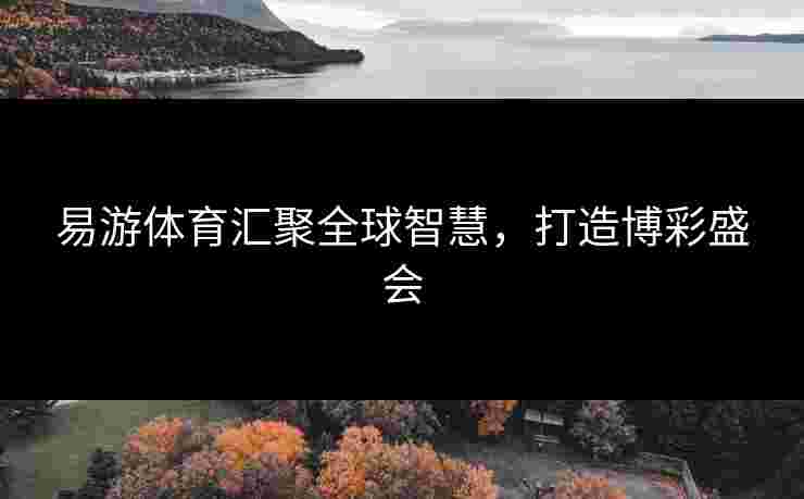 易游体育汇聚全球智慧，打造博彩盛会