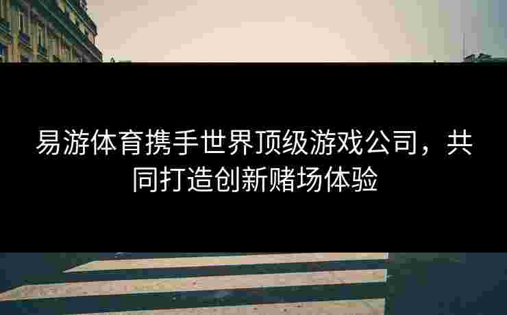 易游体育携手世界顶级游戏公司，共同打造创新赌场体验