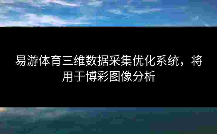 易游体育三维数据采集优化系统，将用于博彩图像分析