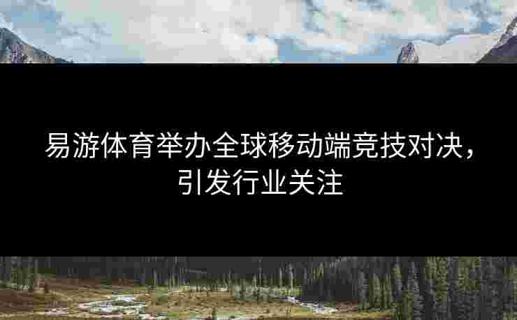 易游体育举办全球移动端竞技对决，引发行业关注