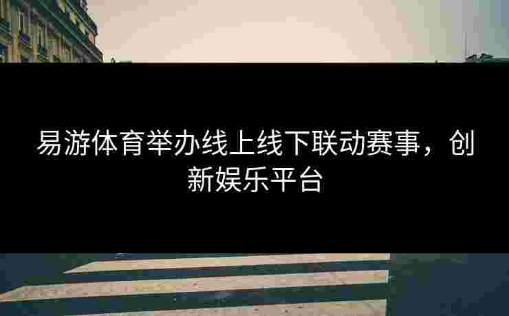 易游体育举办线上线下联动赛事，创新娱乐平台