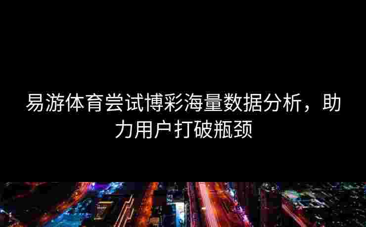 易游体育尝试博彩海量数据分析，助力用户打破瓶颈