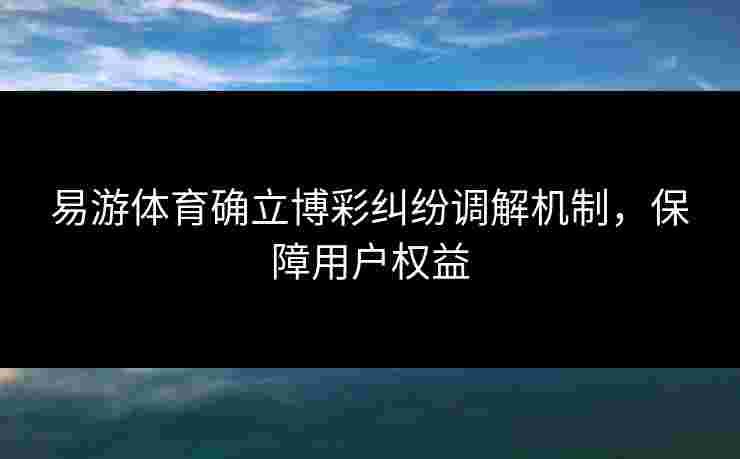 易游体育确立博彩纠纷调解机制，保障用户权益