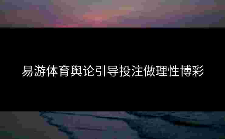 易游体育舆论引导投注做理性博彩
