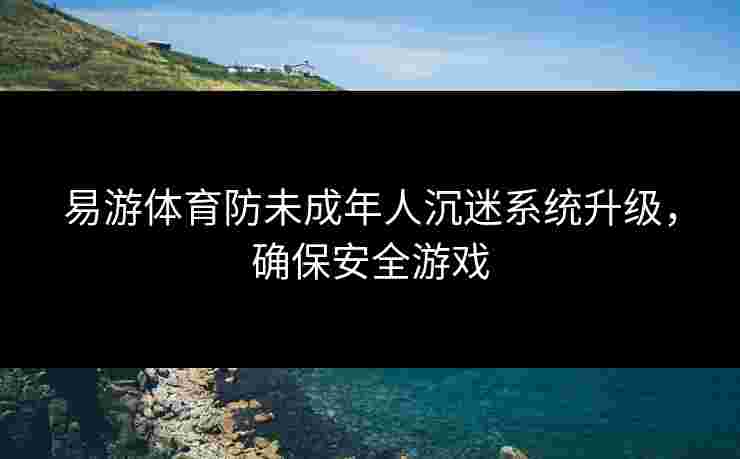 易游体育防未成年人沉迷系统升级，确保安全游戏
