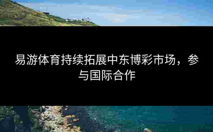 易游体育持续拓展中东博彩市场，参与国际合作