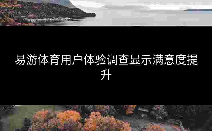 易游体育用户体验调查显示满意度提升