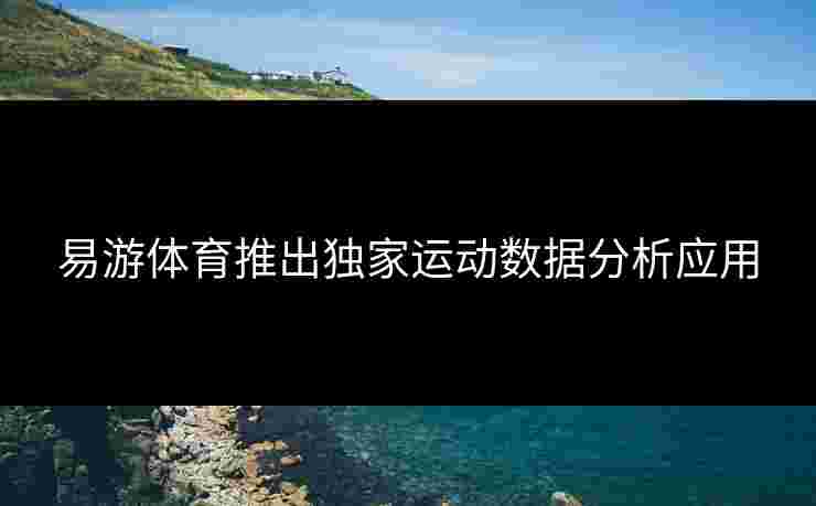 易游体育推出独家运动数据分析应用