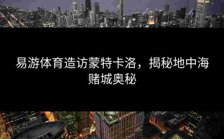 易游体育造访蒙特卡洛，揭秘地中海赌城奥秘