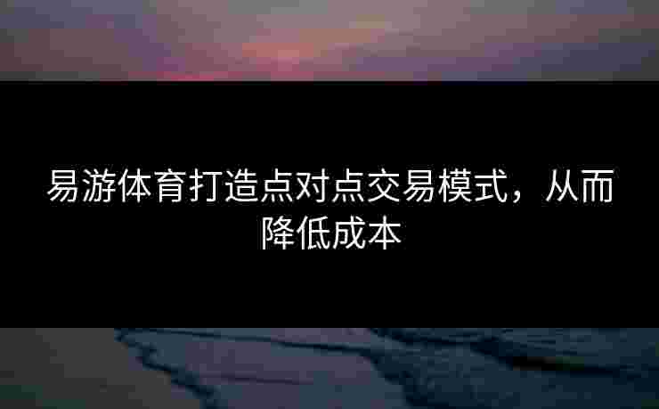 易游体育打造点对点交易模式，从而降低成本