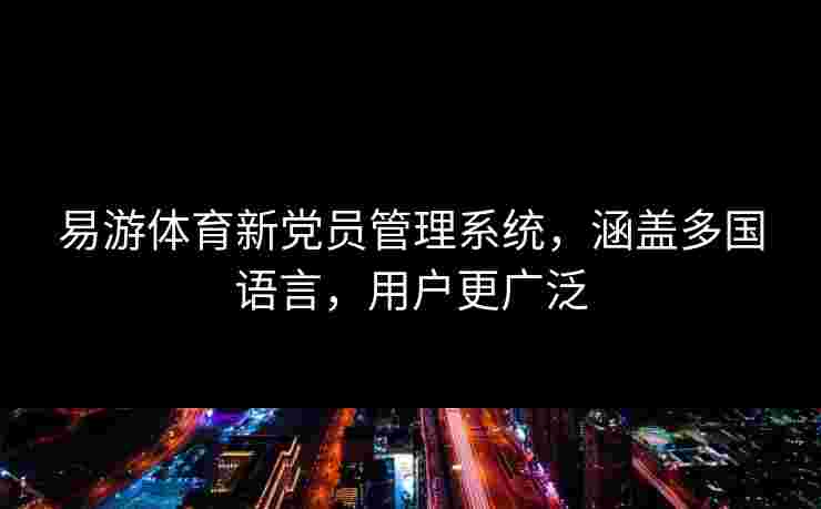易游体育新党员管理系统，涵盖多国语言，用户更广泛