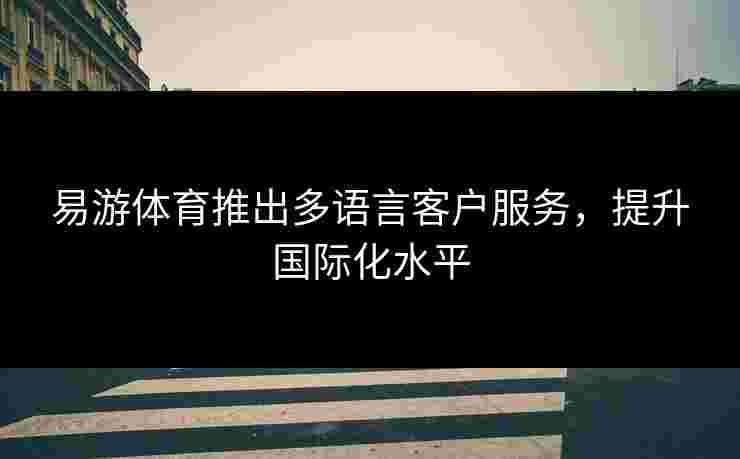 易游体育推出多语言客户服务，提升国际化水平