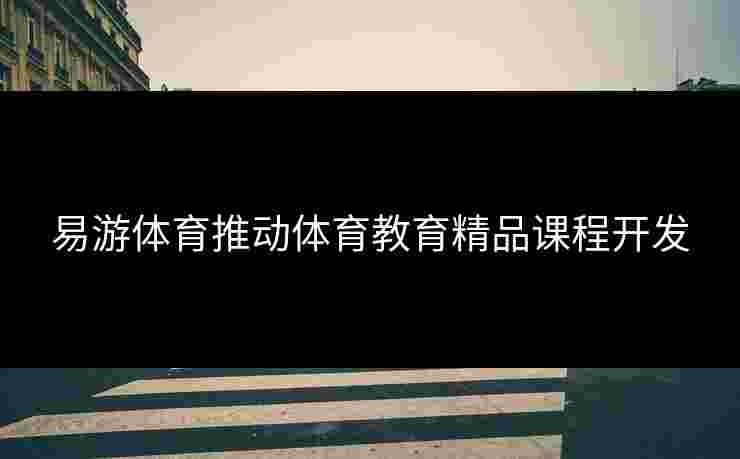 易游体育推动体育教育精品课程开发