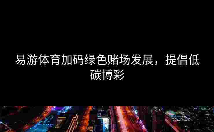 易游体育加码绿色赌场发展，提倡低碳博彩