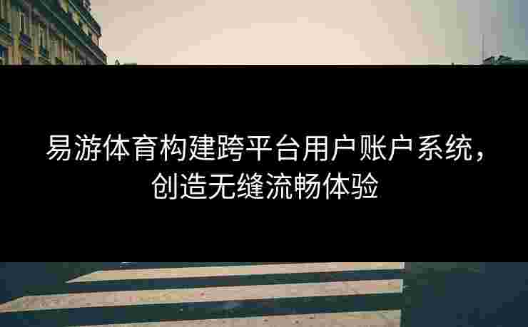 易游体育构建跨平台用户账户系统，创造无缝流畅体验