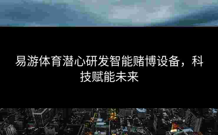 易游体育潜心研发智能赌博设备，科技赋能未来