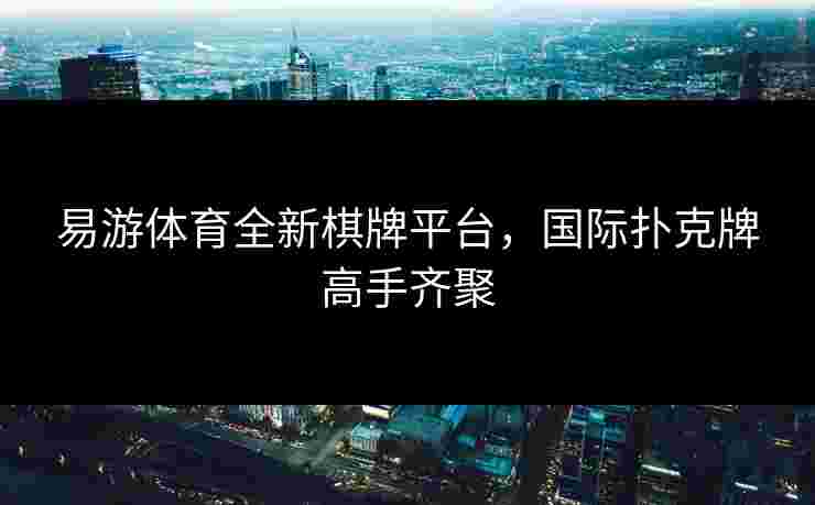 易游体育全新棋牌平台，国际扑克牌高手齐聚