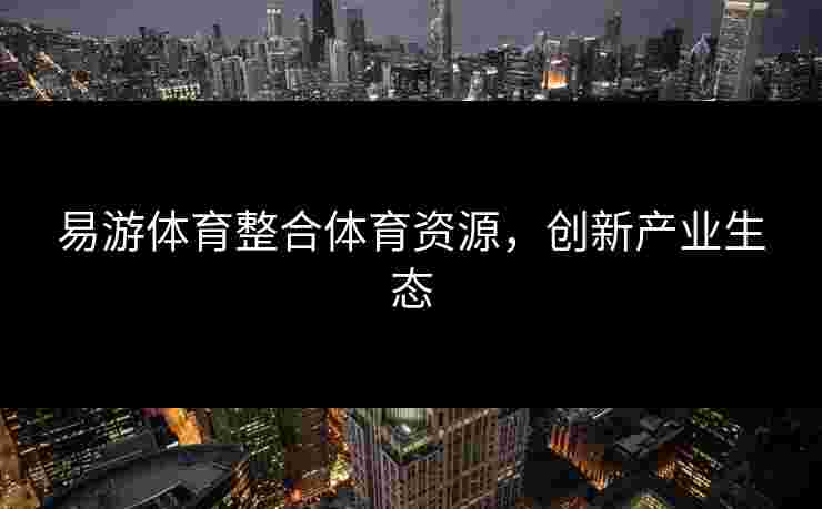 易游体育整合体育资源，创新产业生态