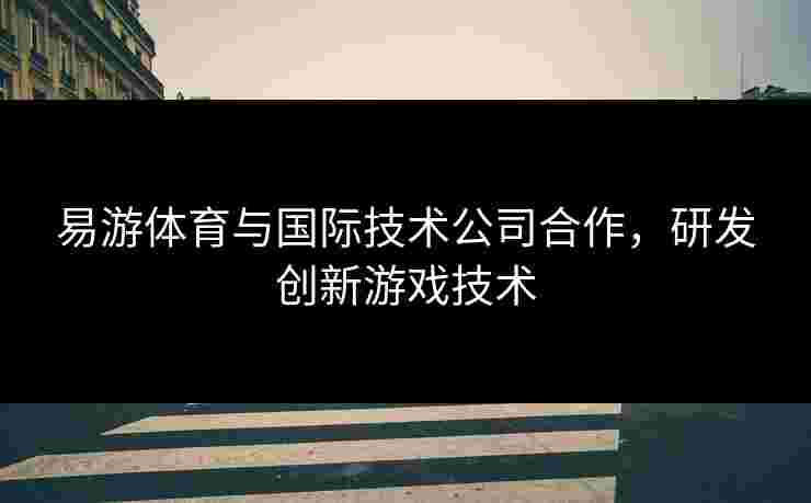 易游体育与国际技术公司合作，研发创新游戏技术