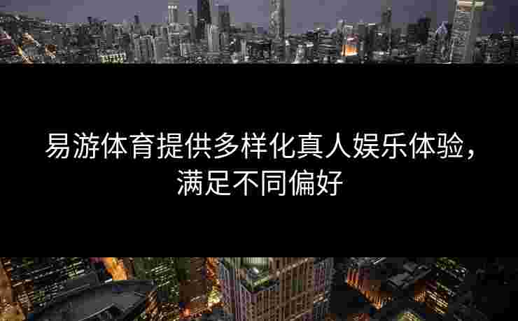 易游体育提供多样化真人娱乐体验，满足不同偏好