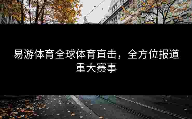 易游体育全球体育直击，全方位报道重大赛事