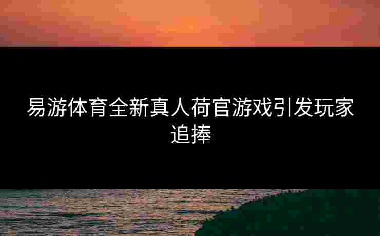 易游体育全新真人荷官游戏引发玩家追捧