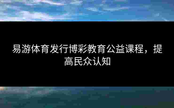 易游体育发行博彩教育公益课程，提高民众认知