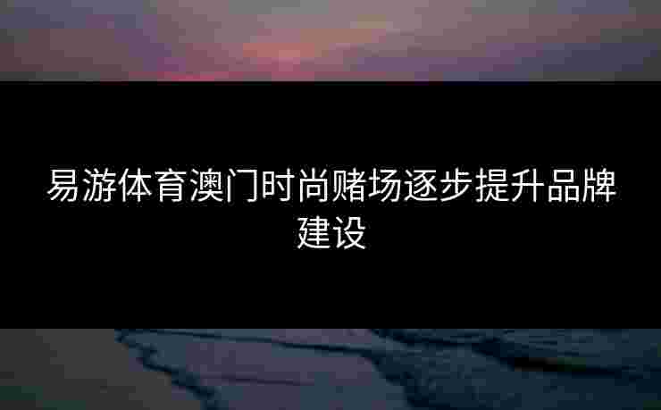 易游体育澳门时尚赌场逐步提升品牌建设 易游体育澳门时尚赌场逐步提升品牌建设
