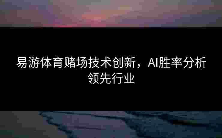 易游体育赌场技术创新，AI胜率分析领先行业