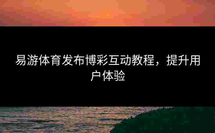 易游体育发布博彩互动教程，提升用户体验