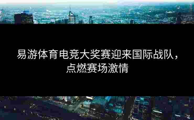 易游体育电竞大奖赛迎来国际战队，点燃赛场激情