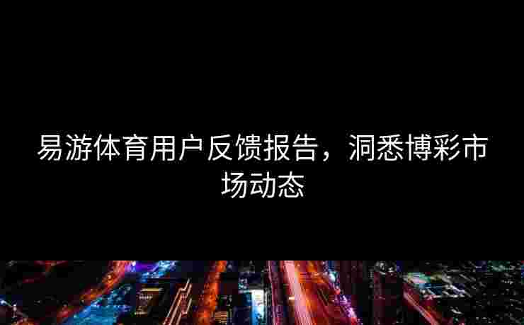 易游体育用户反馈报告，洞悉博彩市场动态
