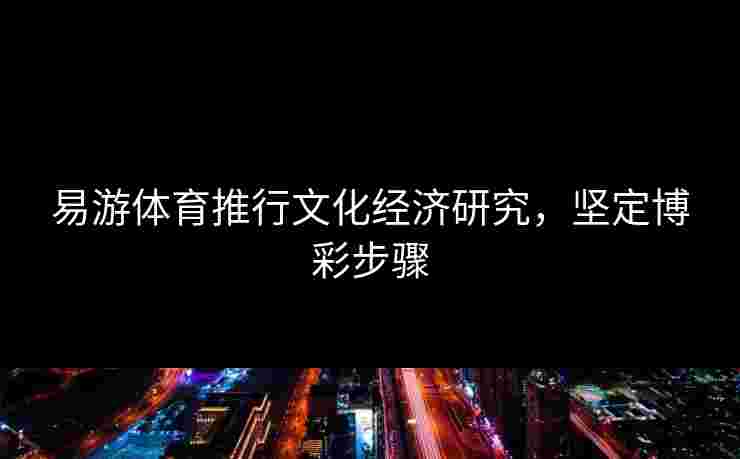 易游体育推行文化经济研究，坚定博彩步骤