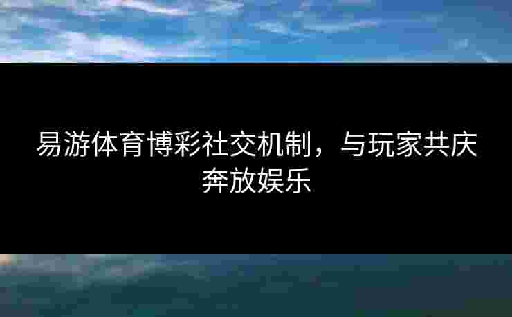 易游体育博彩社交机制，与玩家共庆奔放娱乐