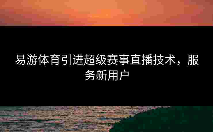 易游体育引进超级赛事直播技术，服务新用户