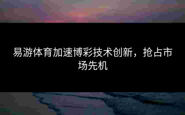 易游体育加速博彩技术创新，抢占市场先机