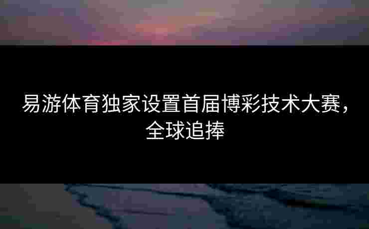 易游体育独家设置首届博彩技术大赛，全球追捧