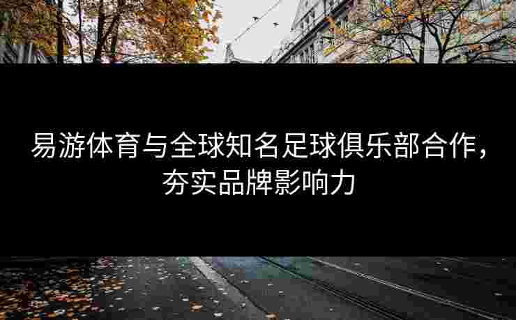 易游体育与全球知名足球俱乐部合作，夯实品牌影响力