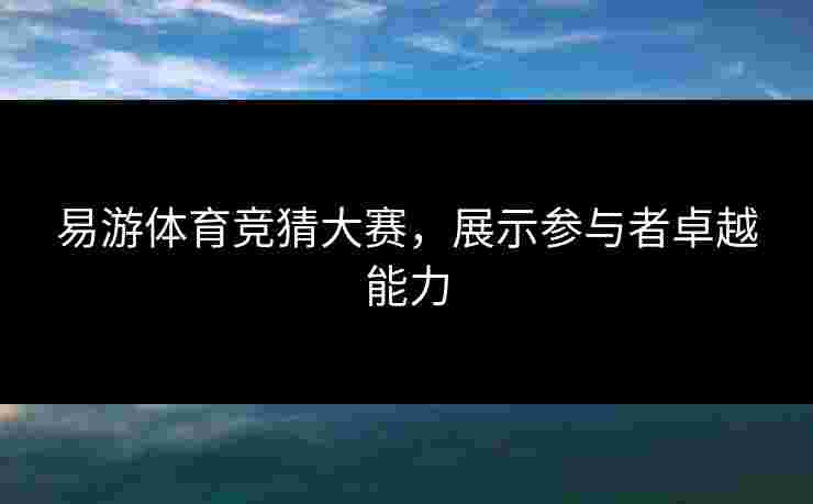 易游体育竞猜大赛，展示参与者卓越能力