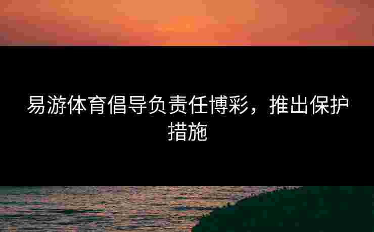 易游体育倡导负责任博彩，推出保护措施