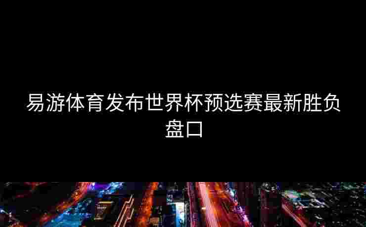 易游体育发布世界杯预选赛最新胜负盘口